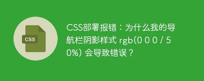 CSS部署报错：为什么我的导航栏阴影样式 rgb(0 0 0 / 50%) 会导致错误？-小浪学习网