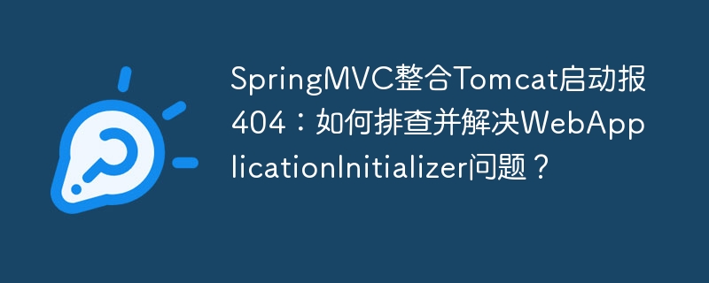 SpringMVC整合Tomcat启动报404：如何排查并解决WebApplicationInitializer问题？