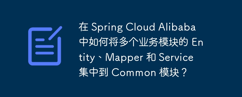 在 Spring Cloud Alibaba 中如何将多个业务模块的 Entity、Mapper 和 Service 集中到 Common 模块?