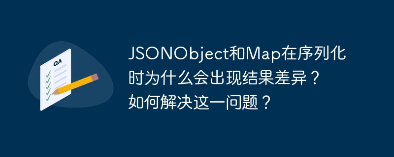 JSONObject和Map在序列化时为什么会出现结果差异?如何解决这一问题?