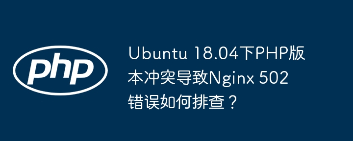 Ubuntu 18.04下PHP版本冲突导致Nginx 502错误如何排查？-小浪学习网