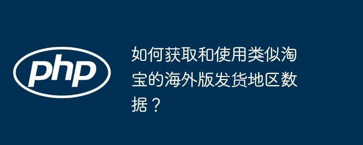 如何获取和使用类似淘宝的海外版发货地区数据？-小浪学习网
