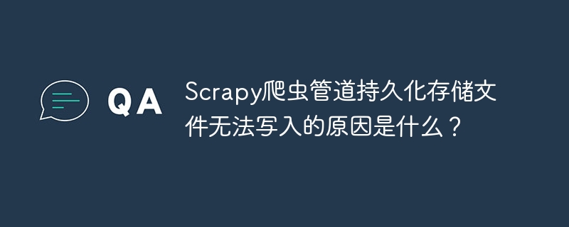Scrapy爬虫管道持久化存储文件无法写入的原因是什么？