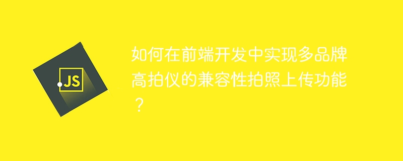 如何在前端开发中实现多品牌高拍仪的兼容性拍照上传功能？-小浪学习网