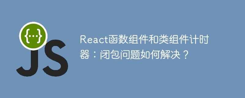 React函数组件和类组件计时器：闭包问题如何解决？-小浪学习网