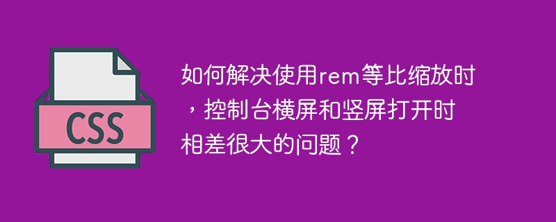 如何解决使用rem等比缩放时，控制台横屏和竖屏打开时相差很大的问题？-小浪学习网