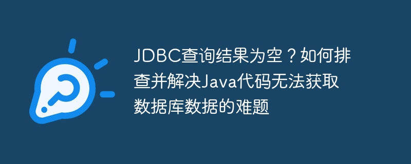 JDBC查询结果为空?如何排查并解决Java代码无法获取数据库数据的难题