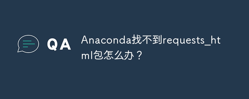 Anaconda找不到requests_html包怎么办？