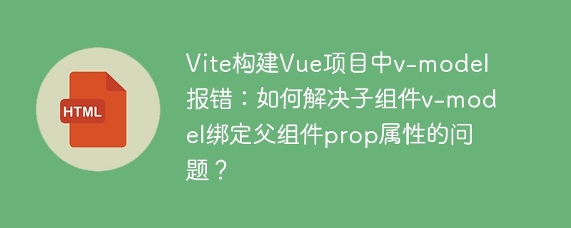 Vite构建Vue项目中v-model报错:如何解决子组件v-model绑定父组件prop属性的问题?