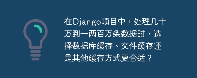 在Django项目中，处理几十万到一两百万条数据时，选择数据库缓存、文件缓存还是其他缓存方式更合适？