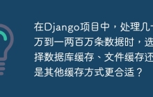 在Django项目中，处理几十万到一两百万条数据时，选择数据库缓存、文件缓存还是其他缓存方式更合适？