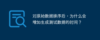 对原始数据排序后，为什么会增加生成测试数据的时间？