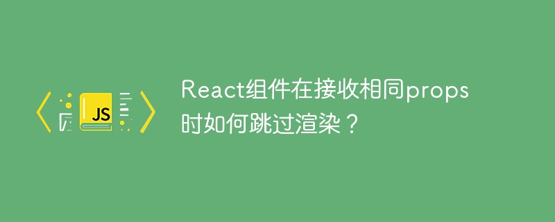 React组件在接收相同props时如何跳过渲染？-小浪学习网