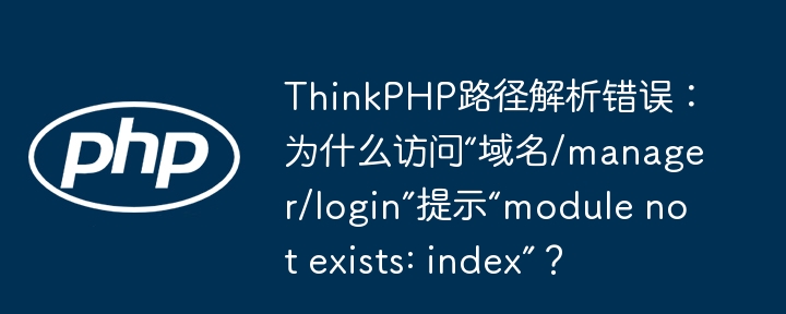 ThinkPHP路径解析错误：为什么访问“域名/manager/login”提示“module not exists: index”？