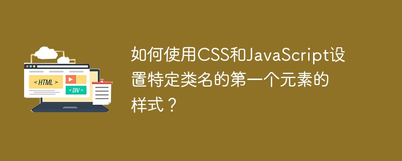 如何使用CSS和JavaScript设置特定类名的第一个元素的样式？-小浪学习网