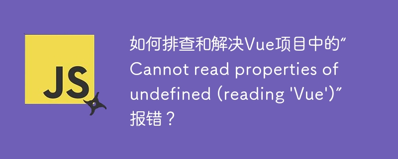 如何排查和解决Vue项目中的“Cannot read properties of undefined (reading 'Vue')”报错?