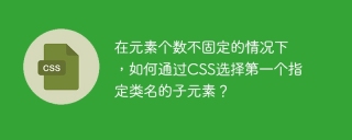 在元素个数不固定的情况下，如何通过CSS选择第一个指定类名的子元素？