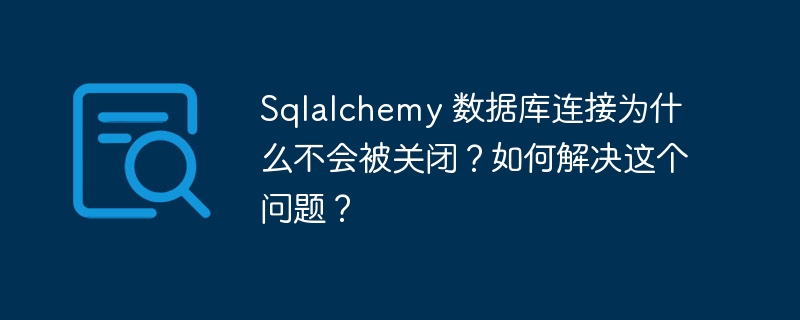 Sqlalchemy 數據庫連接為什么不會被關閉？如何解決這個問題？-小浪學習網