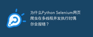 为什么Python Selenium网页爬虫在多线程并发执行时偶尔会报错？