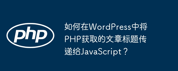 如何在WordPress中将PHP获取的文章标题传递给JavaScript？-小浪学习网