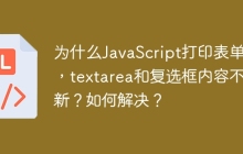 为什么JavaScript打印表单时，textarea和复选框内容不更新？如何解决？