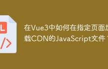 在Vue3中如何在指定页面加载CDN的JavaScript文件？
