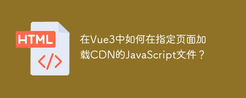 在Vue3中如何在指定頁面加載CDN的JavaScript文件？-小浪學習網