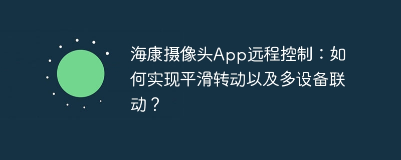 海康摄像头App远程控制：如何实现平滑转动以及多设备联动？