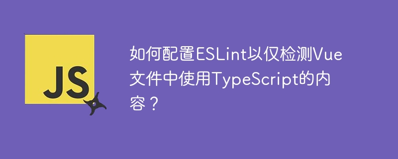 如何配置ESLint以仅检测Vue文件中使用TypeScript的内容？-小浪学习网