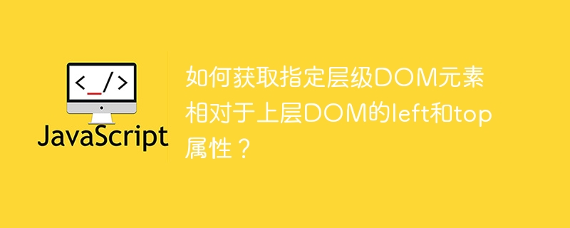 如何获取指定层级DOM元素相对于上层DOM的left和top属性?