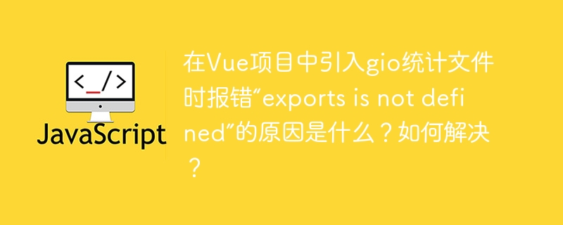 在Vue项目中引入gio统计文件时报错“exports is not defined”的原因是什么?如何解决?