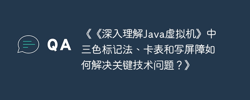 《《深入理解Java虚拟机》中三色标记法、卡表和写屏障如何解决关键技术问题？》-小浪学习网