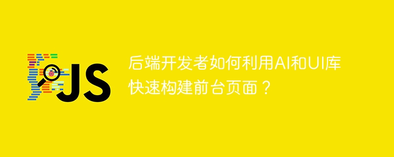 后端开发者如何利用AI和UI库快速构建前台页面?