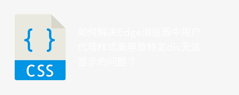 如何解决Edge浏览器中用户代理样式表导致特定div无法显示的问题？-小浪学习网