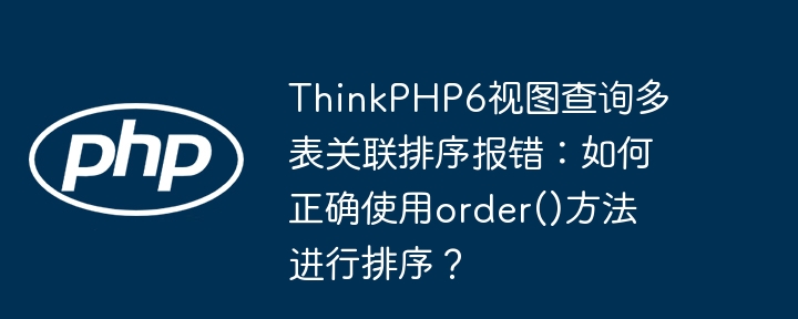 ThinkPHP6视图查询多表关联排序报错：如何正确使用order()方法进行排序？