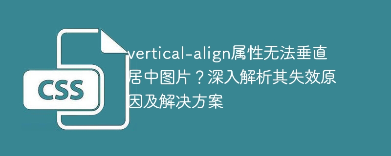 vertical-align属性无法垂直居中图片？深入解析其失效原因及解决方案-小浪学习网