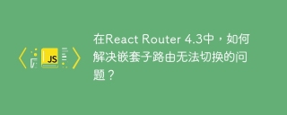 在react router 4.3中,如何解决嵌套子路由无法切换的问题?