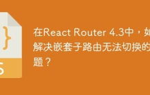 在React Router 4.3中，如何解决嵌套子路由无法切换的问题？