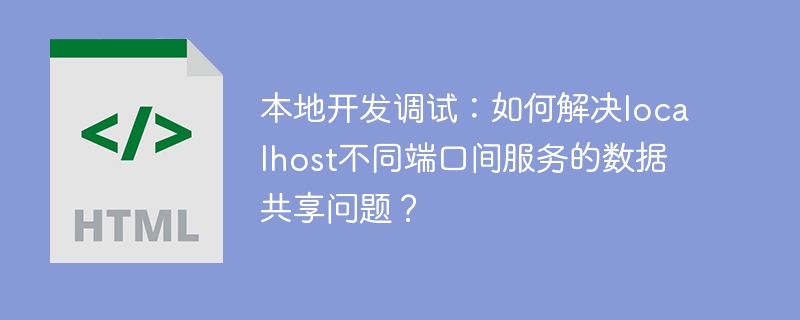 本地开发调试：如何解决localhost不同端口间服务的数据共享问题？-小浪学习网