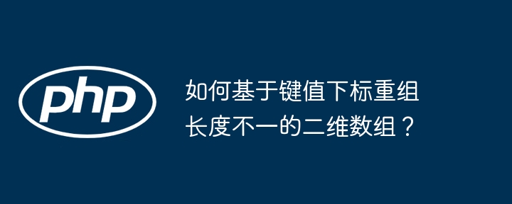 如何基于键值下标重组长度不一的二维数组？-小浪学习网