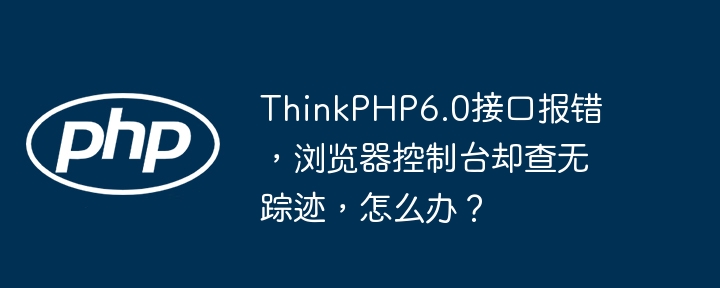 ThinkPHP6.0接口报错，浏览器控制台却查无踪迹，怎么办？