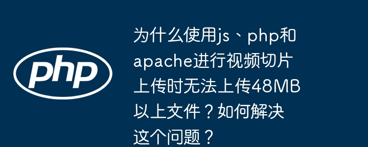為什么使用js、php和apache進行視頻切片上傳時無法上傳48MB以上文件？如何解決這個問題？-小浪學習網