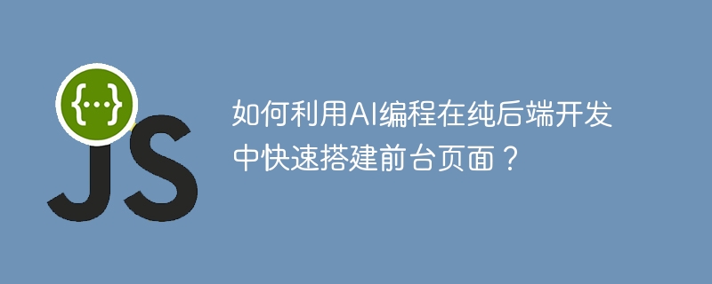 如何利用AI编程在纯后端开发中快速搭建前台页面？-小浪学习网