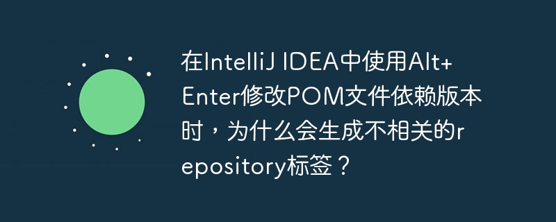 在IntelliJ IDEA中使用Alt+Enter修改POM文件依赖版本时,为什么会生成不相关的repository标签?
