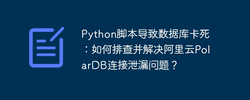 Python腳本導(dǎo)致數(shù)據(jù)庫(kù)卡死：如何排查并解決阿里云PolarDB連接泄漏問(wèn)題？-小浪學(xué)習(xí)網(wǎng)