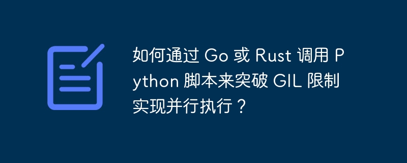 如何通过 Go 或 Rust 调用 Python 脚本来突破 GIL 限制实现并行执行？