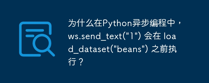 为什么在Python异步编程中，ws.send_text("1") 会在 load_dataset("beans") 之前执行？-小浪学习网