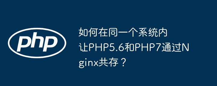 如何在同一个系统内让PHP5.6和PHP7通过Nginx共存？