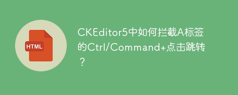 CKEditor5中如何拦截A标签的Ctrl/Command+点击跳转？