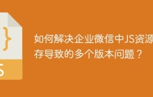 如何解决企业微信中JS资源缓存导致的多个版本问题？